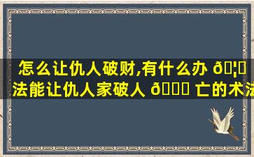 怎么让仇人破财,有什么办 🦊 法能让仇人家破人 🐘 亡的术法